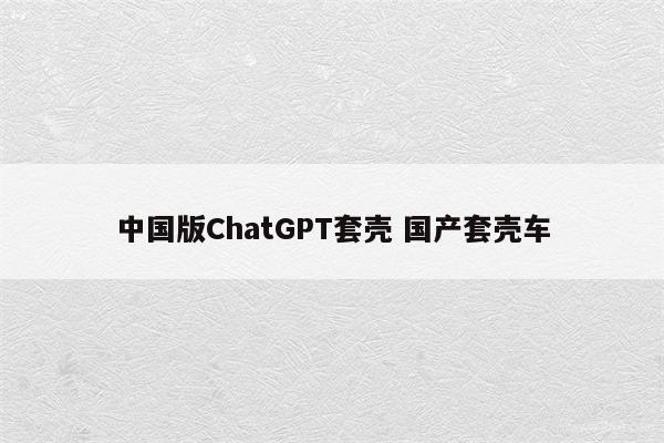 中国版ChatGPT套壳 国产套壳车