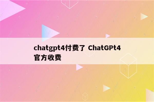 chatgpt4付费了 ChatGPt4官方收费