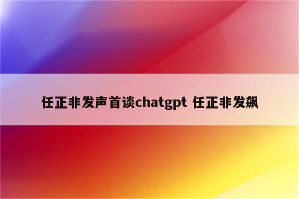 任正非发声首谈chatgpt 任正非发飙