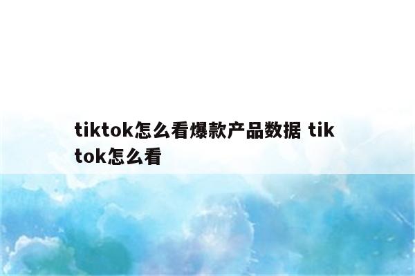 tiktok怎么看爆款产品数据 tik tok怎么看