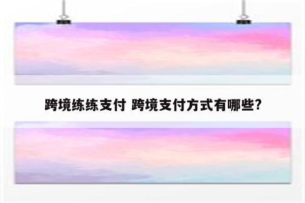 跨境练练支付 跨境支付方式有哪些?