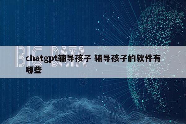 chatgpt辅导孩子 辅导孩子的软件有哪些