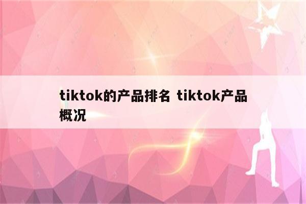 tiktok的产品排名 tiktok产品概况