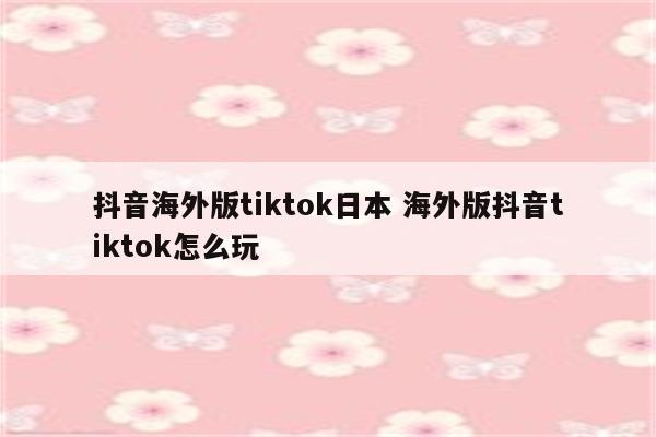 抖音海外版tiktok日本 海外版抖音tiktok怎么玩