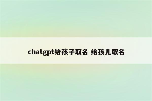 chatgpt给孩子取名 给孩儿取名