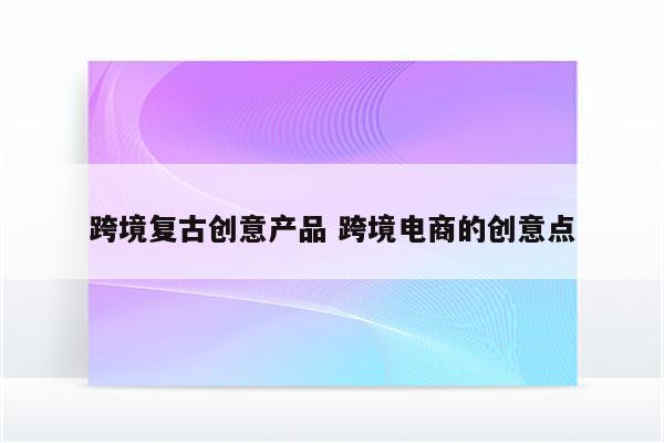 跨境复古创意产品 跨境电商的创意点