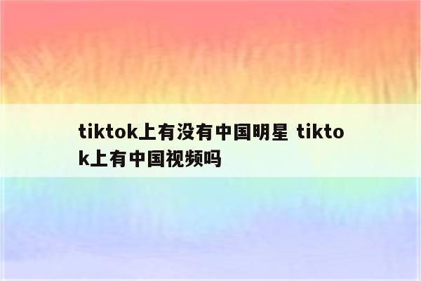 tiktok上有没有中国明星 tiktok上有中国视频吗