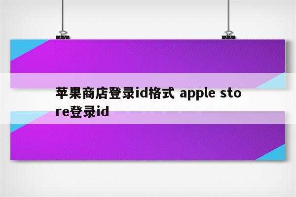 苹果商店登录id格式 apple store登录id