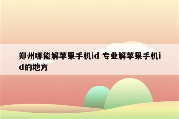 郑州哪能解苹果手机id 专业解苹果手机id的地方