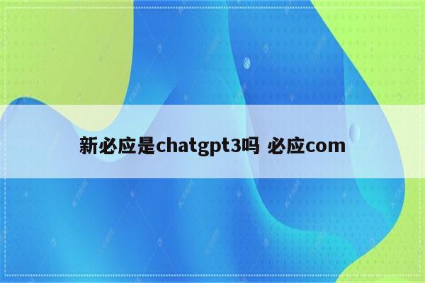 新必应是chatgpt3吗 必应com