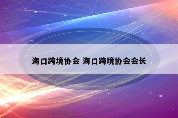 海口跨境协会 海口跨境协会会长