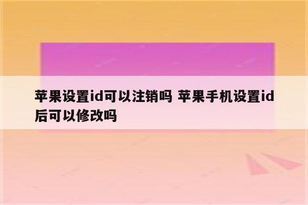 苹果设置id可以注销吗 苹果手机设置id后可以修改吗