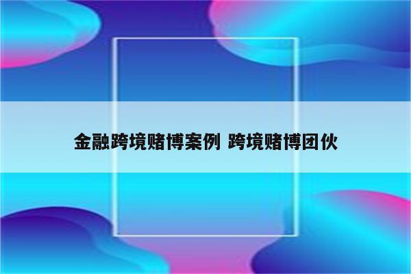 金融跨境赌博案例 跨境赌博团伙