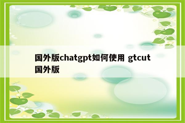 国外版chatgpt如何使用 gtcut国外版