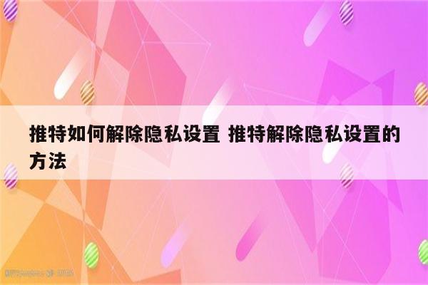 推特如何解除隐私设置 推特解除隐私设置的方法