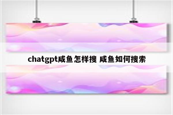 chatgpt咸鱼怎样搜 咸鱼如何搜索