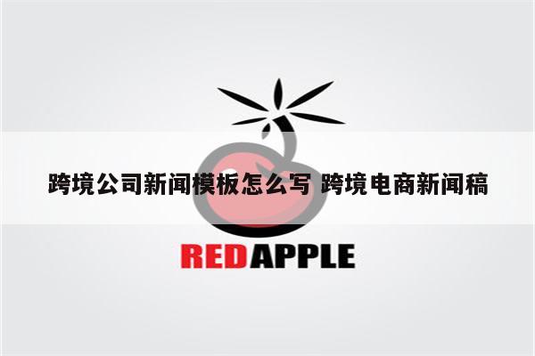 跨境公司新闻模板怎么写 跨境电商新闻稿