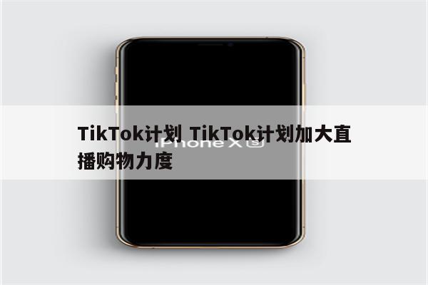 TikTok计划 TikTok计划加大直播购物力度