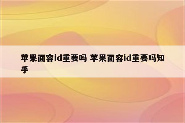 苹果面容id重要吗 苹果面容id重要吗知乎