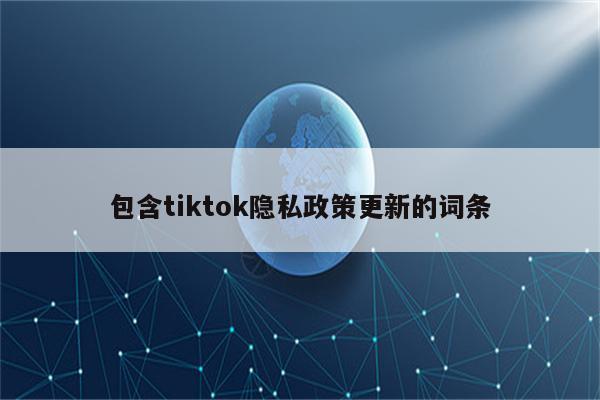 包含tiktok隐私政策更新的词条