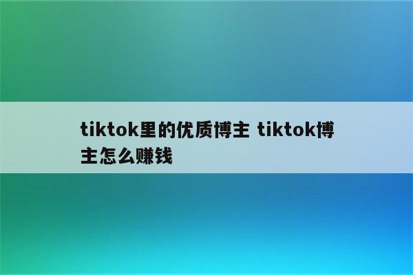 tiktok里的优质博主 tiktok博主怎么赚钱