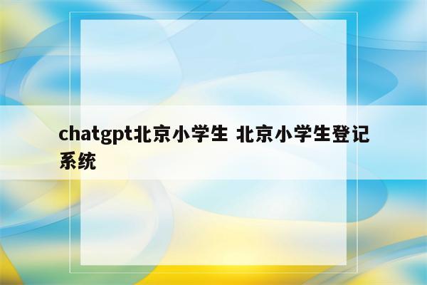 chatgpt北京小学生 北京小学生登记系统