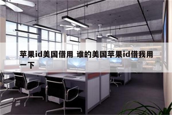 苹果id美国借用 谁的美国苹果id借我用一下
