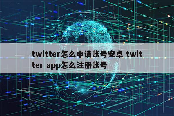 twitter怎么申请账号安卓 twitter app怎么注册账号