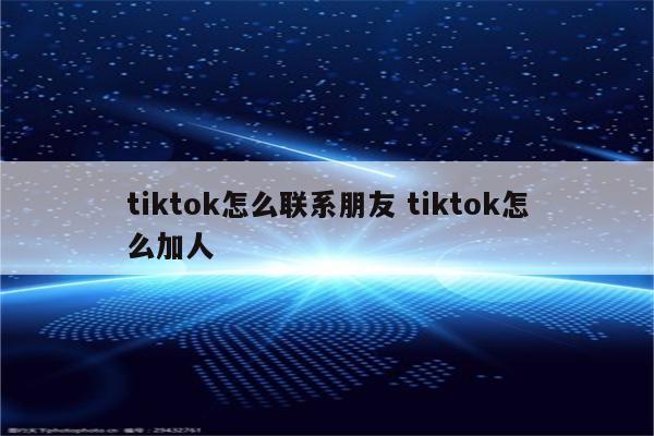 tiktok怎么联系朋友 tiktok怎么加人