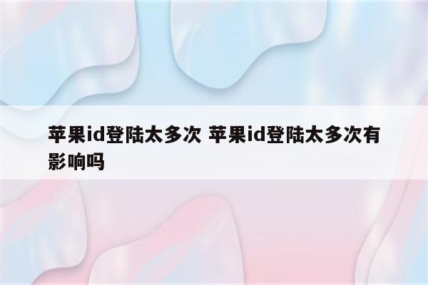 苹果id登陆太多次 苹果id登陆太多次有影响吗