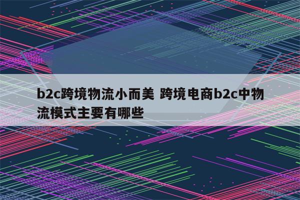 b2c跨境物流小而美 跨境电商b2c中物流模式主要有哪些