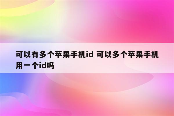 可以有多个苹果手机id 可以多个苹果手机用一个id吗