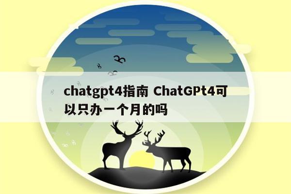 chatgpt4指南 ChatGPt4可以只办一个月的吗