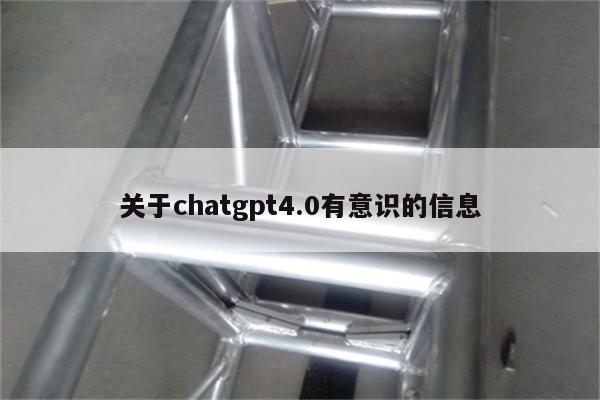 关于chatgpt4.0有意识的信息