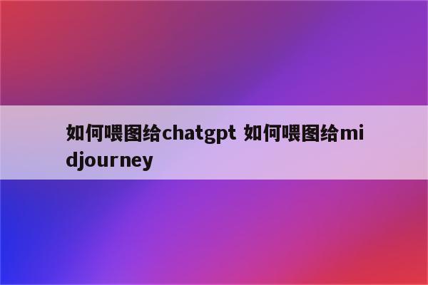 如何喂图给chatgpt 如何喂图给midjourney