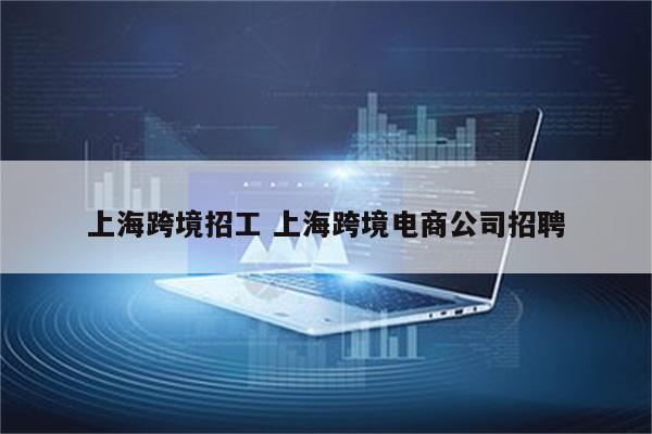 上海跨境招工 上海跨境电商公司招聘