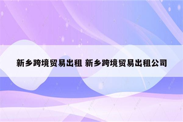 新乡跨境贸易出租 新乡跨境贸易出租公司