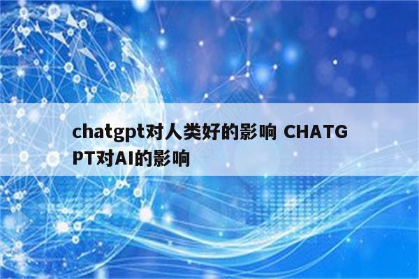 chatgpt对人类好的影响 CHATGPT对AI的影响