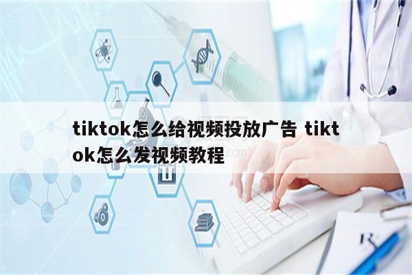 tiktok怎么给视频投放广告 tiktok怎么发视频教程