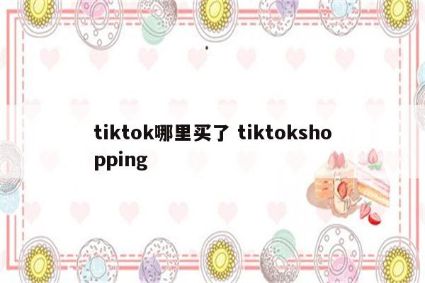 tiktok哪里买了 tiktokshopping