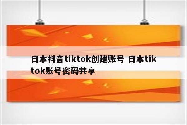 日本抖音tiktok创建账号 日本tiktok账号密码共享