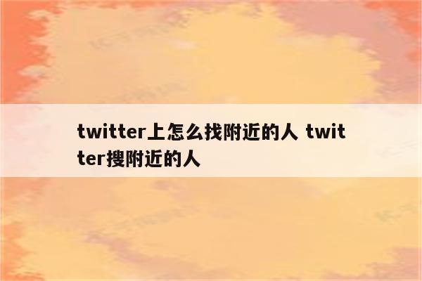 twitter上怎么找附近的人 twitter搜附近的人