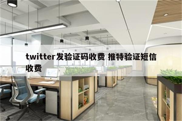 twitter发验证码收费 推特验证短信收费