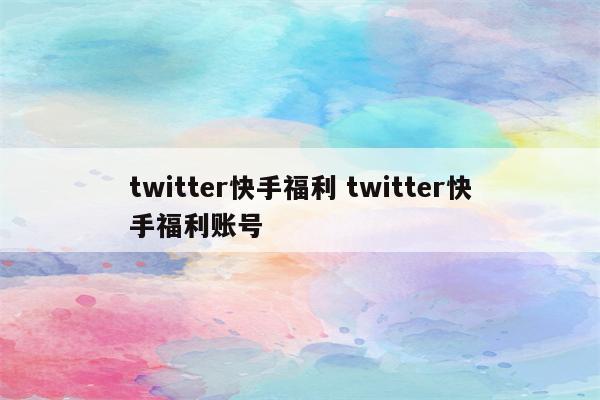 twitter快手福利 twitter快手福利账号