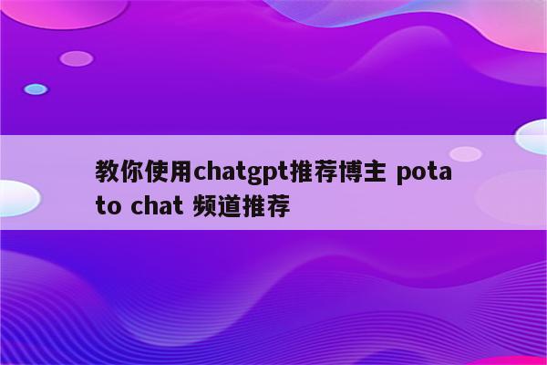 教你使用chatgpt推荐博主 potato chat 频道推荐