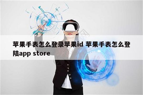 苹果手表怎么登录苹果id 苹果手表怎么登陆app store