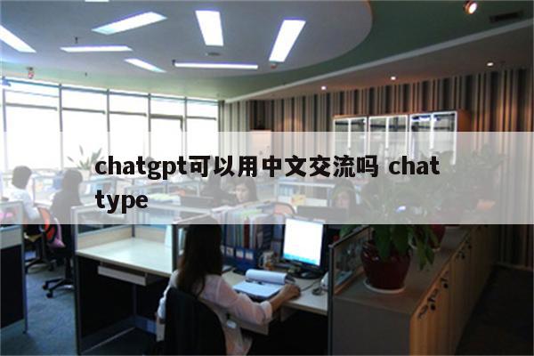 chatgpt可以用中文交流吗 chattype