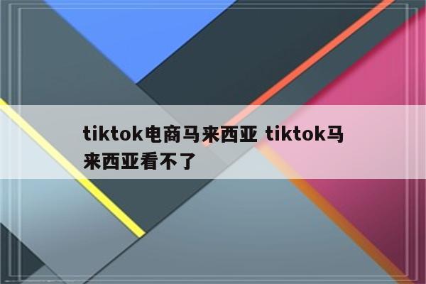 tiktok电商马来西亚 tiktok马来西亚看不了