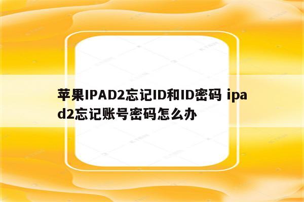 苹果IPAD2忘记ID和ID密码 ipad2忘记账号密码怎么办