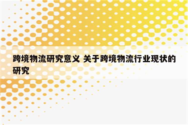 跨境物流研究意义 关于跨境物流行业现状的研究
